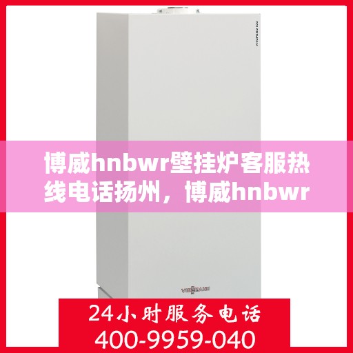 博威hnbwr壁挂炉客服热线电话扬州，博威hnbwr壁挂炉扬州客服热线电话，专业解答，温暖您的生活