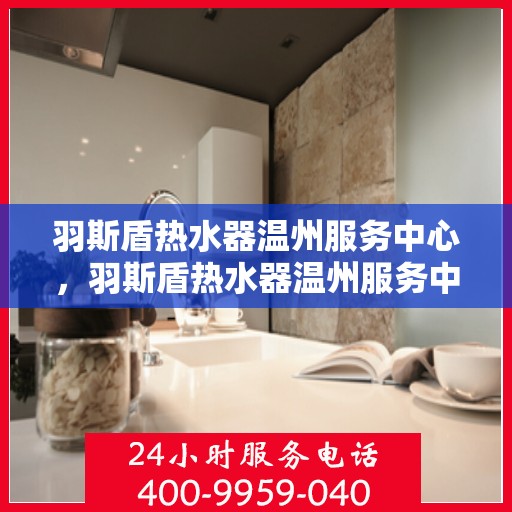 羽斯盾热水器温州服务中心，羽斯盾热水器温州服务中心，专业维修与优质服务并行
