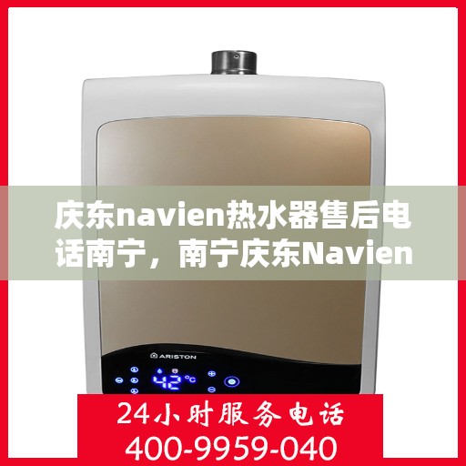 庆东navien热水器售后电话南宁，南宁庆东Navien热水器售后服务热线及电话全攻略