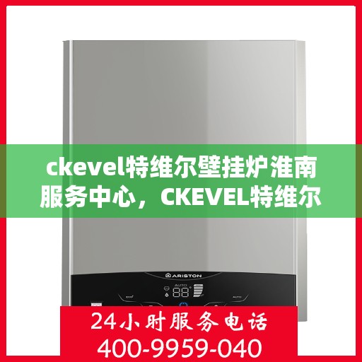 ckevel特维尔壁挂炉淮南服务中心，CKEVEL特维尔壁挂炉淮南专业服务中心