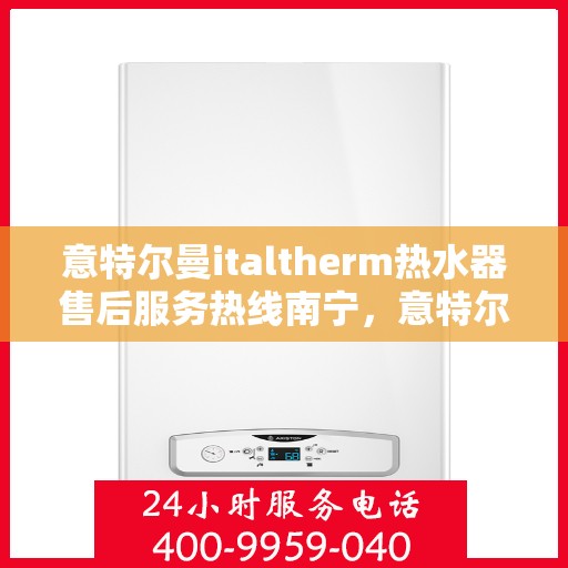 意特尔曼italtherm热水器售后服务热线南宁，意特尔曼italtherm热水器南宁售后服务热线及专业维修支持