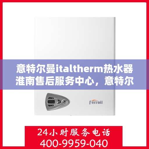 意特尔曼italtherm热水器淮南售后服务中心，意特尔曼italtherm热水器淮南售后服务中心，专业维修与优质服务同步进行