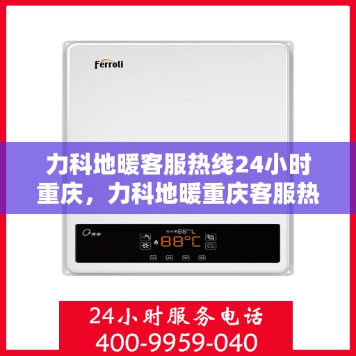 力科地暖客服热线24小时重庆，力科地暖重庆客服热线全天候服务，温暖无忧
