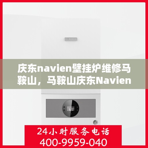 庆东navien壁挂炉维修马鞍山，马鞍山庆东Navien壁挂炉专业维修服务