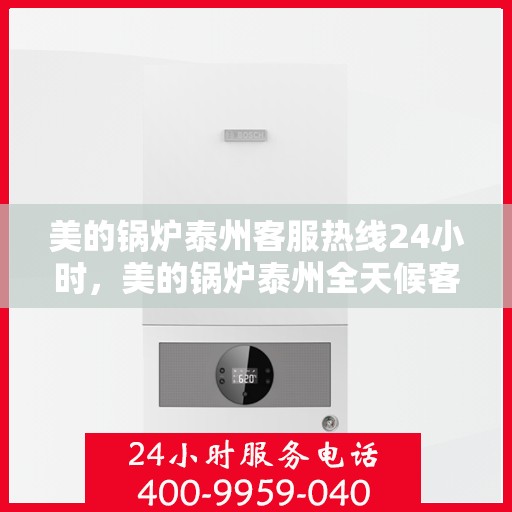 美的锅炉泰州客服热线24小时，美的锅炉泰州全天候客服热线，贴心服务不打烊