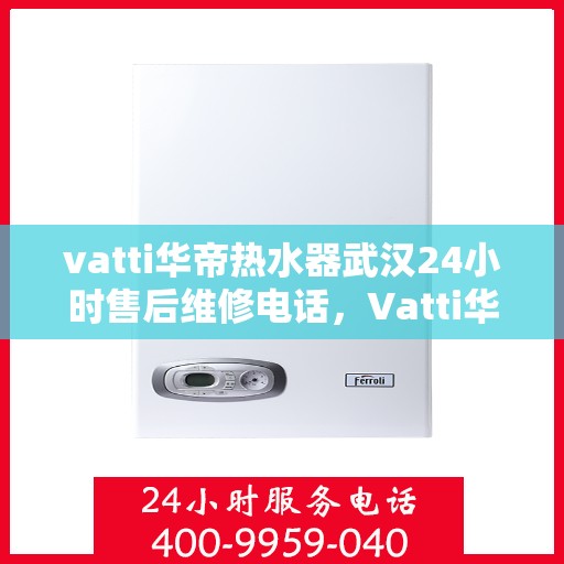 vatti华帝热水器武汉24小时售后维修电话，Vatti华帝热水器武汉售后维修热线全天候服务，专业保障您的舒适洗浴体验