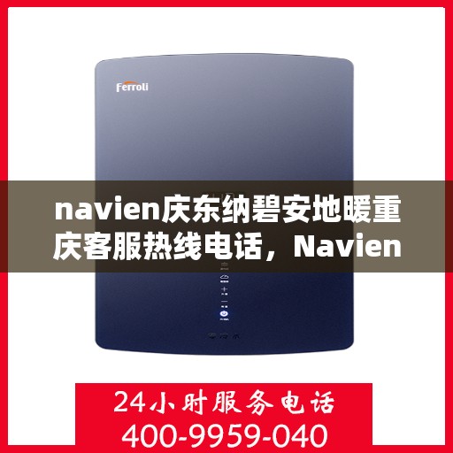 navien庆东纳碧安地暖重庆客服热线电话，Navien庆东纳碧安地暖重庆客服热线电话详解及地暖服务指南