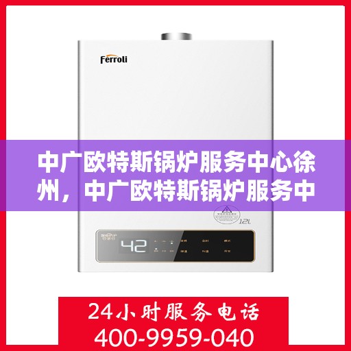 中广欧特斯锅炉服务中心徐州，中广欧特斯锅炉服务中心徐州，专业维修与高效服务的行业标杆