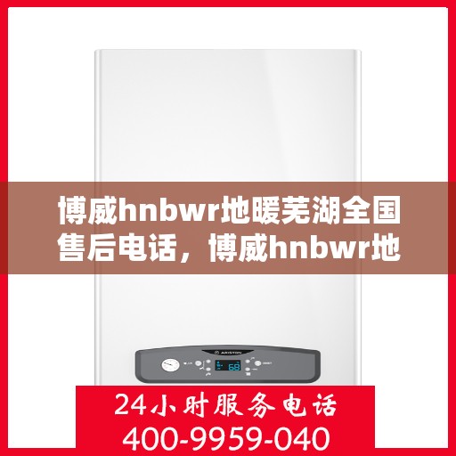 博威hnbwr地暖芜湖全国售后电话，博威hnbwr地暖芜湖售后电话及全国服务网点一览