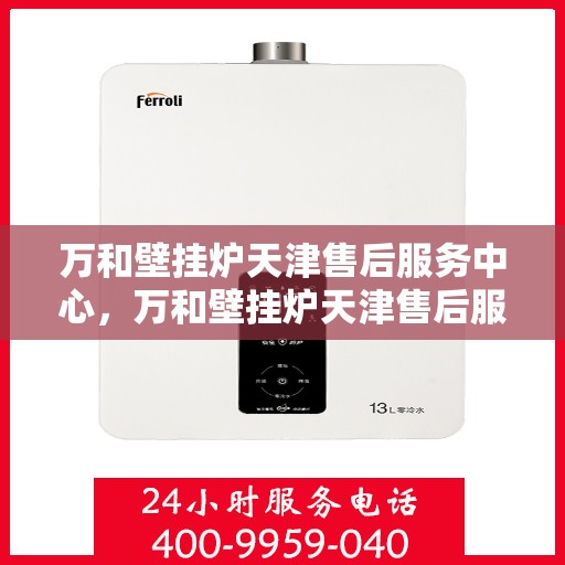 万和壁挂炉天津售后服务中心，万和壁挂炉天津售后服务中心，专业维修与优质服务一步到位