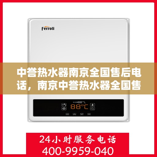 中誉热水器南京全国售后电话，南京中誉热水器全国售后热线电话及售后服务指南
