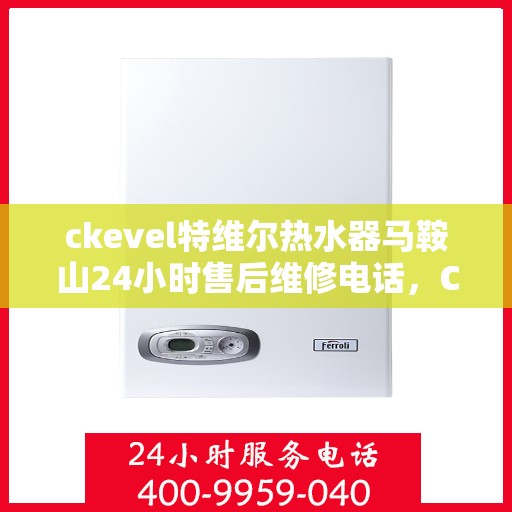 ckevel特维尔热水器马鞍山24小时售后维修电话，CKEVEL特维尔热水器马鞍山全天候售后维修服务热线