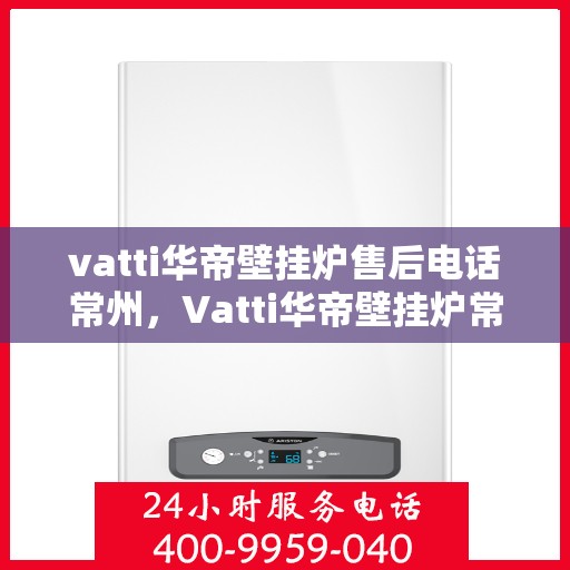 vatti华帝壁挂炉售后电话常州，Vatti华帝壁挂炉常州售后电话及服务一览