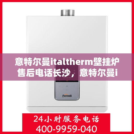 意特尔曼italtherm壁挂炉售后电话长沙，意特尔曼italtherm壁挂炉长沙售后专线支持及电话全攻略