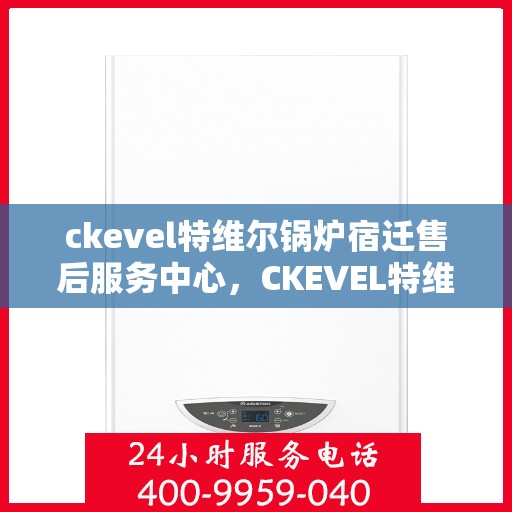 ckevel特维尔锅炉宿迁售后服务中心，CKEVEL特维尔锅炉宿迁售后服务中心，专业维修与优质服务并行