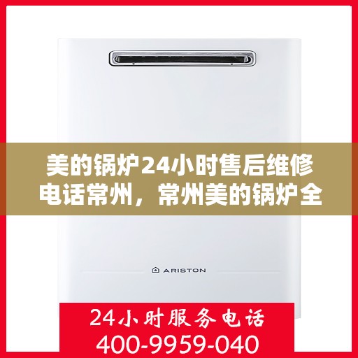 美的锅炉24小时售后维修电话常州，常州美的锅炉全天候售后维修服务热线