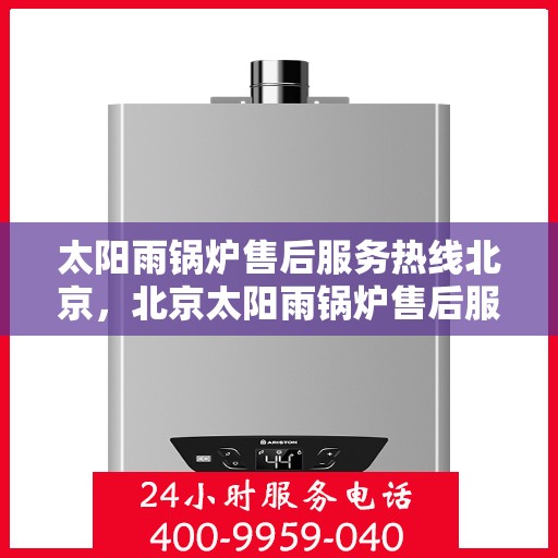 太阳雨锅炉售后服务热线北京，北京太阳雨锅炉售后服务热线及专业维修支持