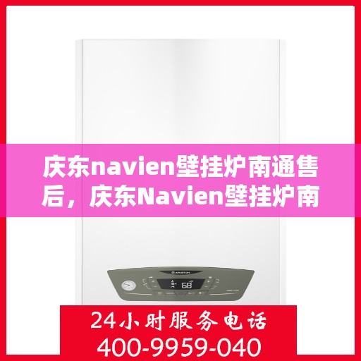 庆东navien壁挂炉南通售后，庆东Navien壁挂炉南通售后服务中心，专业维修与贴心服务
