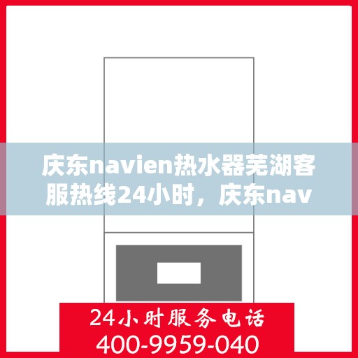 庆东navien热水器芜湖客服热线24小时，庆东navien热水器芜湖客服热线全天候服务，贴心温暖您的生活