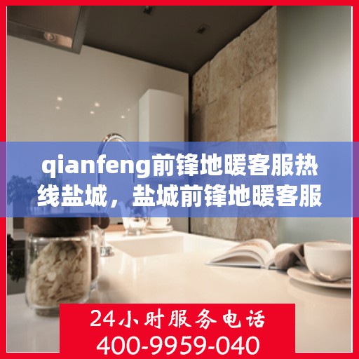 qianfeng前锋地暖客服热线盐城，盐城前锋地暖客服热线，专业解答，温暖您的生活