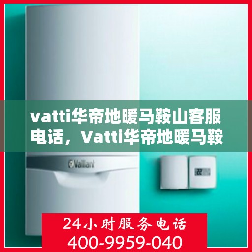 vatti华帝地暖马鞍山客服电话，Vatti华帝地暖马鞍山客服热线及咨询电话号码详解