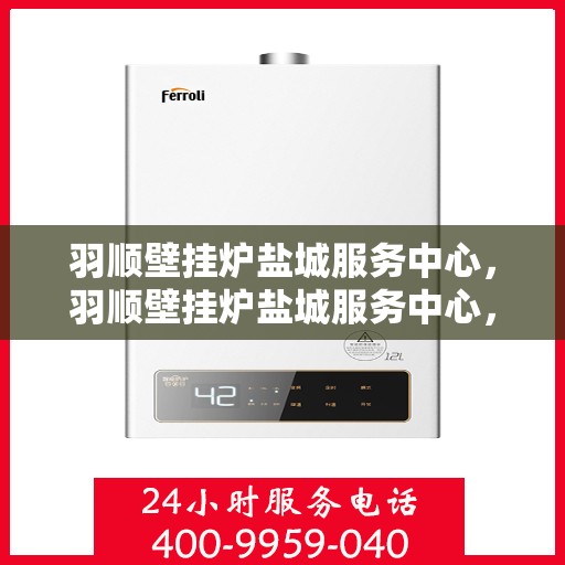 羽顺壁挂炉盐城服务中心，羽顺壁挂炉盐城服务中心，专业维修与优质服务并行