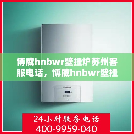 博威hnbwr壁挂炉苏州客服电话，博威hnbwr壁挂炉苏州客服热线及咨询服务中心