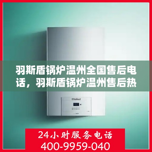 羽斯盾锅炉温州全国售后电话，羽斯盾锅炉温州售后热线及全国服务电话汇总