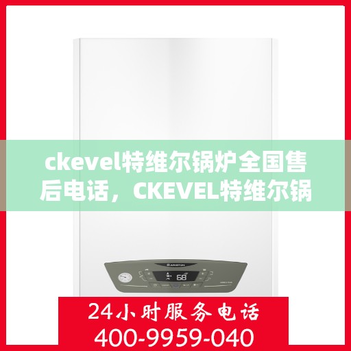 ckevel特维尔锅炉全国售后电话，CKEVEL特维尔锅炉全国售后服务热线及维修指南