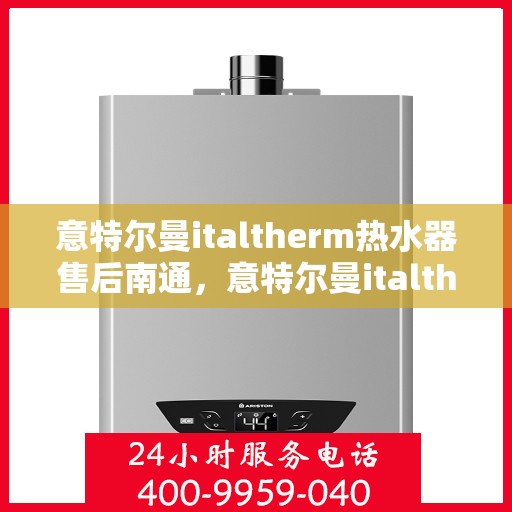 意特尔曼italtherm热水器售后南通，意特尔曼italtherm热水器南通售后服务中心专业服务解析