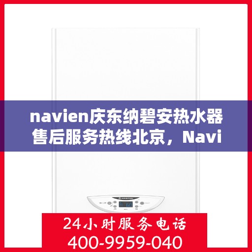 navien庆东纳碧安热水器售后服务热线北京，Navien庆东纳碧安热水器北京售后服务热线及支持团队