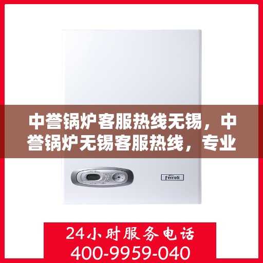 中誉锅炉客服热线无锡，中誉锅炉无锡客服热线，专业解答，贴心服务