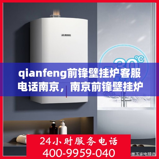 qianfeng前锋壁挂炉客服电话南京，南京前锋壁挂炉客服热线及售后支持指南