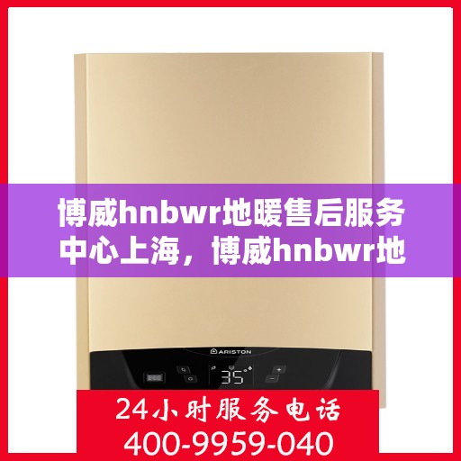 博威hnbwr地暖售后服务中心上海，博威hnbwr地暖上海售后服务中心，专业团队，贴心服务