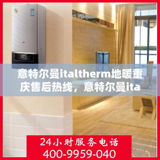 意特尔曼italtherm地暖重庆售后热线，意特尔曼italtherm地暖重庆售后热线——专业、高效的客户服务热线，为您解答所有疑问！