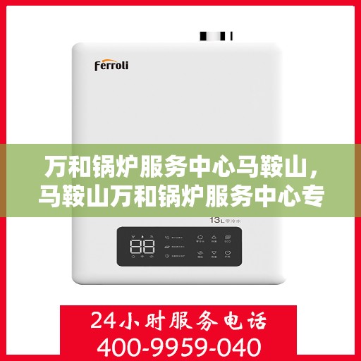 万和锅炉服务中心马鞍山，马鞍山万和锅炉服务中心专业服务启动！