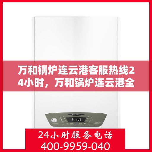 万和锅炉连云港客服热线24小时，万和锅炉连云港全天候客服热线，贴心服务不打烊