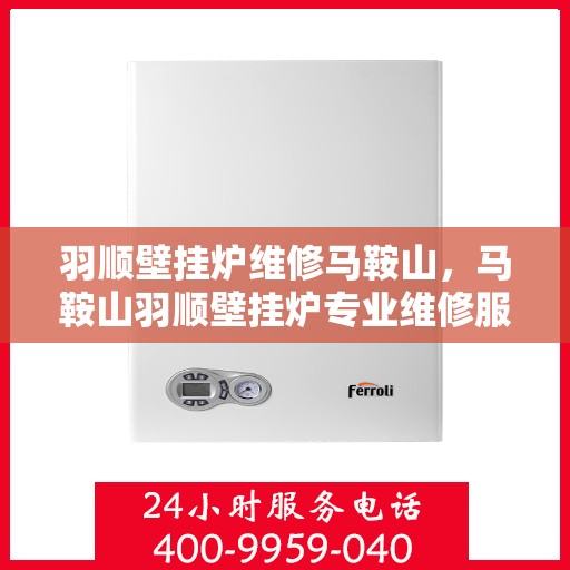 羽顺壁挂炉维修马鞍山，马鞍山羽顺壁挂炉专业维修服务