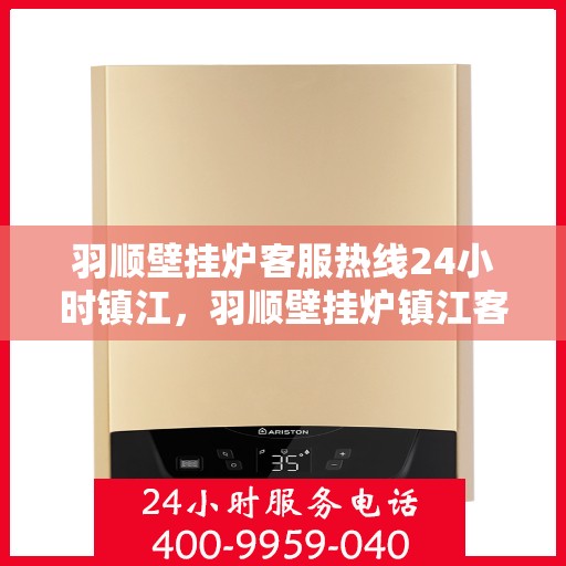 羽顺壁挂炉客服热线24小时镇江，羽顺壁挂炉镇江客服热线全天候服务，温暖您的生活