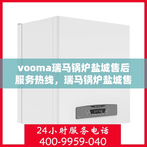 vooma瑞马锅炉盐城售后服务热线，瑞马锅炉盐城售后服务热线，专业团队，贴心服务