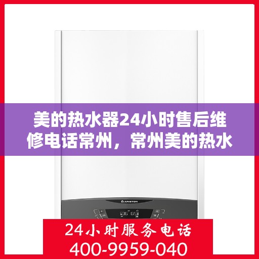 美的热水器24小时售后维修电话常州，常州美的热水器全天候售后维修服务热线