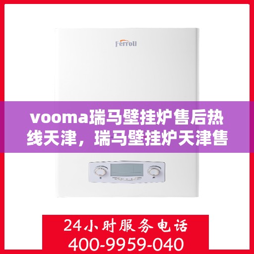 vooma瑞马壁挂炉售后热线天津，瑞马壁挂炉天津售后热线，专业维修，快速响应