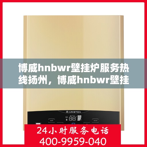 博威hnbwr壁挂炉服务热线扬州，博威hnbwr壁挂炉扬州服务热线，专业售后支持，温暖您的生活