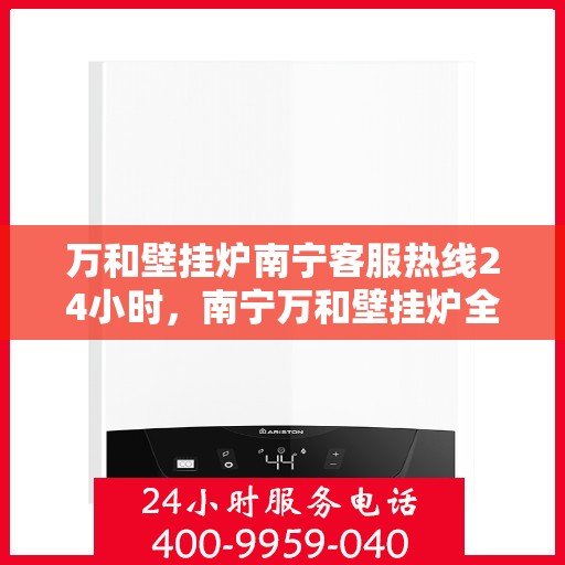 万和壁挂炉南宁客服热线24小时，南宁万和壁挂炉全天候客服热线，贴心服务随时在线