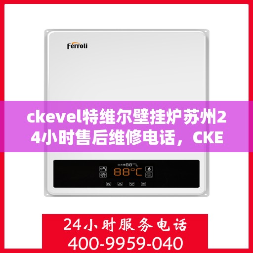 ckevel特维尔壁挂炉苏州24小时售后维修电话，CKEVEL特维尔壁挂炉苏州全天候售后维修服务热线
