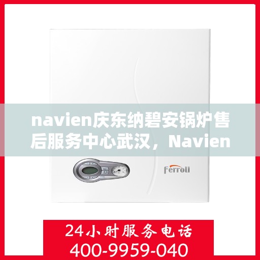 navien庆东纳碧安锅炉售后服务中心武汉，Navien庆东纳碧安锅炉武汉售后服务中心，专业维修与贴心服务