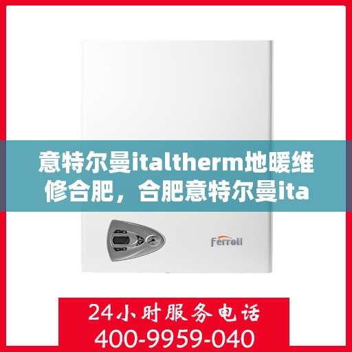 意特尔曼italtherm地暖维修合肥，合肥意特尔曼italtherm地暖专业维修服务