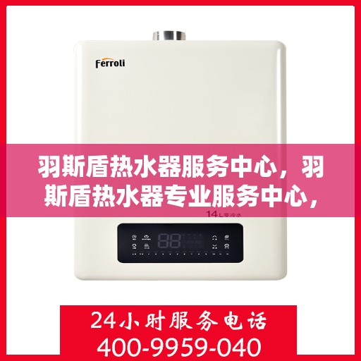 羽斯盾热水器服务中心，羽斯盾热水器专业服务中心，全方位服务，温暖您的家