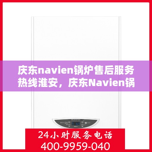 庆东navien锅炉售后服务热线淮安，庆东Navien锅炉淮安售后服务热线及专业维修支持