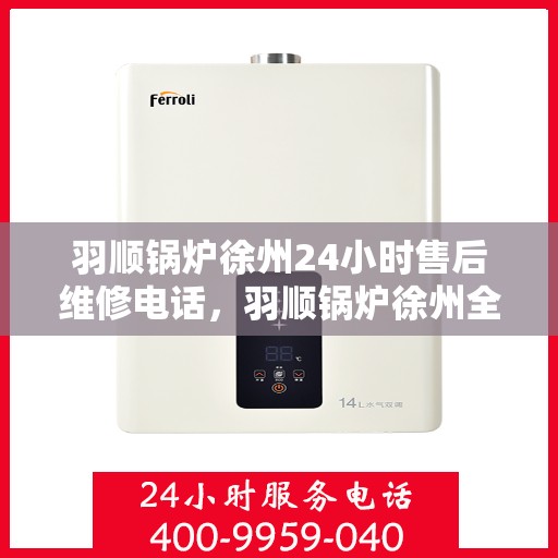 羽顺锅炉徐州24小时售后维修电话，羽顺锅炉徐州全天候售后维修热线专业服务